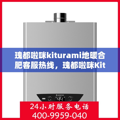 瑰都啦咪kiturami地暖合肥客服热线，瑰都啦咪Kiturami地暖，合肥客服热线全面解答，温暖您的生活