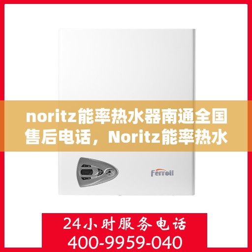 noritz能率热水器南通全国售后电话，Noritz能率热水器南通售后服务热线及全国售后电话全解析