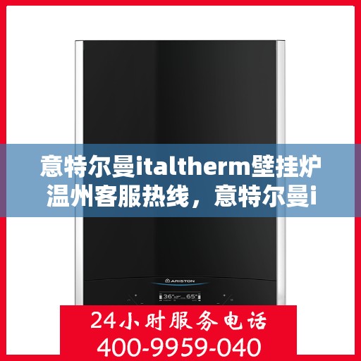 意特尔曼italtherm壁挂炉温州客服热线，意特尔曼italtherm壁挂炉温州客服热线，专业支持与解决方案一站式服务