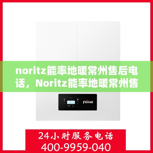 noritz能率地暖常州售后电话，Noritz能率地暖常州售后服务热线及电话全攻略