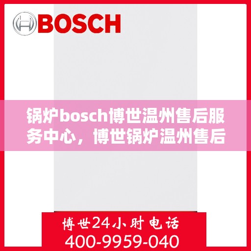 锅炉bosch博世温州售后服务中心，博世锅炉温州售后服务中心，专业维修与优质服务同步进行