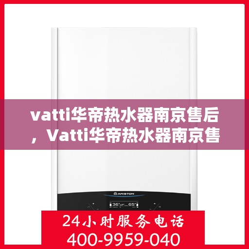 vatti华帝热水器南京售后，Vatti华帝热水器南京售后服务中心，专业维修与贴心服务
