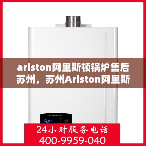 ariston阿里斯顿锅炉售后苏州，苏州Ariston阿里斯顿锅炉专业售后服务指南
