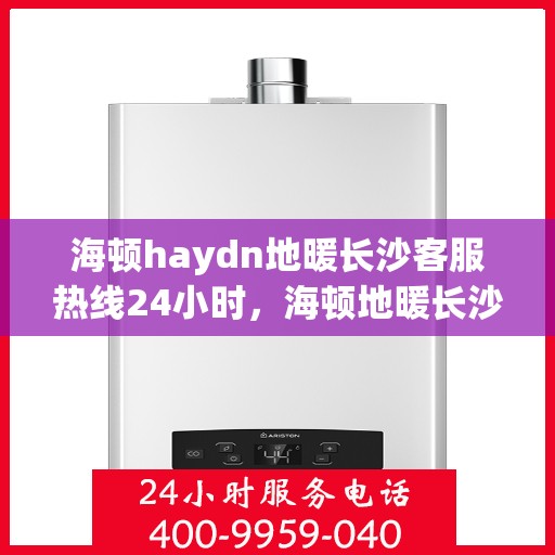 海顿haydn地暖长沙客服热线24小时，海顿地暖长沙客服热线全天候服务，温暖不打烊