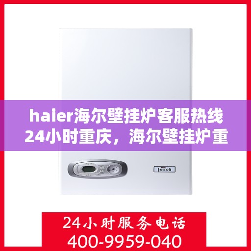 haier海尔壁挂炉客服热线24小时重庆，海尔壁挂炉重庆客服热线全天候服务，温暖您的生活