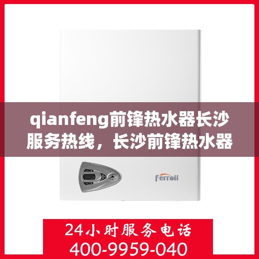 qianfeng前锋热水器长沙服务热线，长沙前锋热水器服务热线，专业品质，温暖您的生活