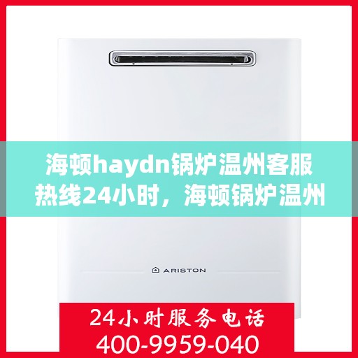 海顿haydn锅炉温州客服热线24小时，海顿锅炉温州客服热线全天候为您服务