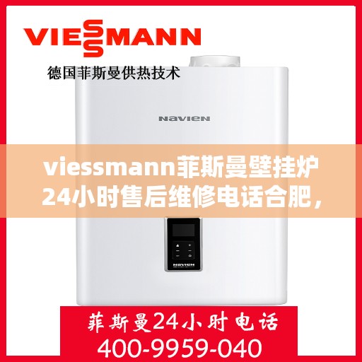 viessmann菲斯曼壁挂炉24小时售后维修电话合肥，合肥Viessmann菲斯曼壁挂炉全天候售后维修服务热线
