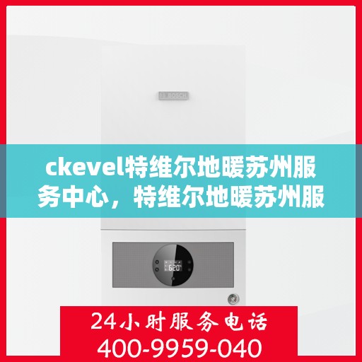 ckevel特维尔地暖苏州服务中心，特维尔地暖苏州服务中心，专业品质，温暖您的生活