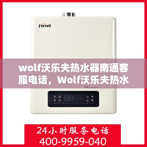wolf沃乐夫热水器南通客服电话，Wolf沃乐夫热水器南通客服热线及售后服务指南