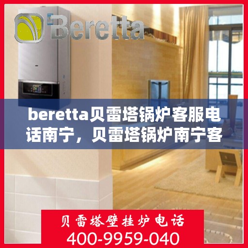 beretta贝雷塔锅炉客服电话南宁，贝雷塔锅炉南宁客服热线及售后服务指南
