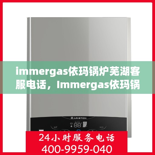 immergas依玛锅炉芜湖客服电话，Immergas依玛锅炉在芜湖的客户服务热线及咨询指南