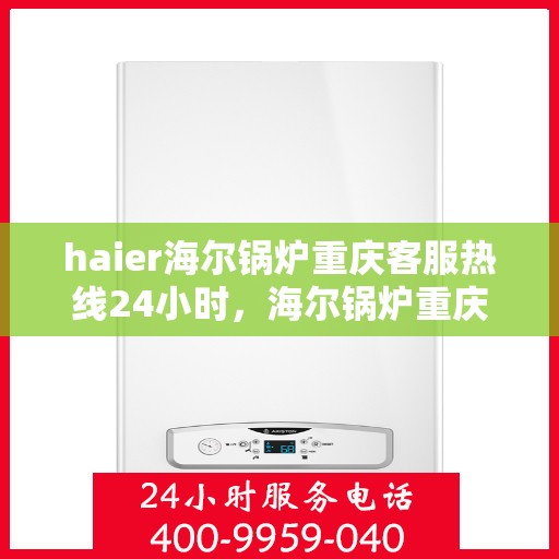 haier海尔锅炉重庆客服热线24小时，海尔锅炉重庆全天候客服热线，贴心服务不打烊