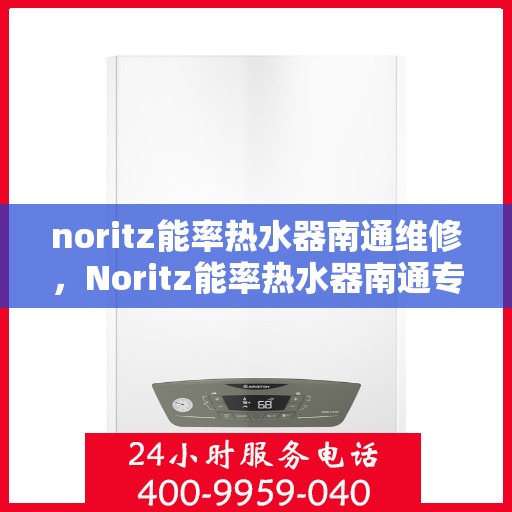 noritz能率热水器南通维修，Noritz能率热水器南通专业维修服务