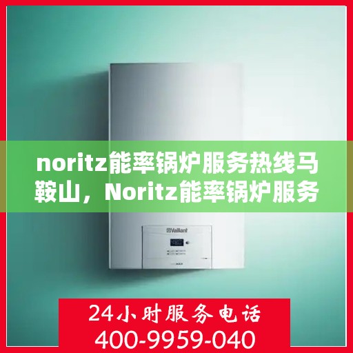 noritz能率锅炉服务热线马鞍山，Noritz能率锅炉服务热线在马鞍山，专业支持与解决方案