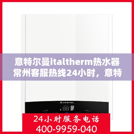 意特尔曼italtherm热水器常州客服热线24小时，意特尔曼italtherm热水器常州全天候客服热线支持