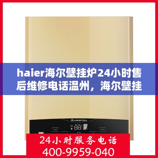 haier海尔壁挂炉24小时售后维修电话温州，海尔壁挂炉温州售后维修热线，全天候服务，专业解决您的壁挂炉问题