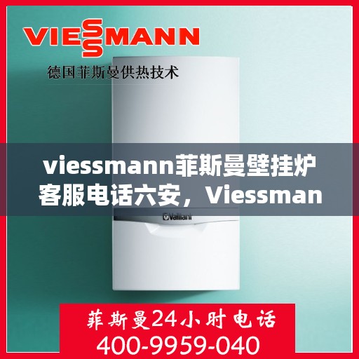 viessmann菲斯曼壁挂炉客服电话六安，Viessmann菲斯曼壁挂炉六安客服热线及售后支持指南