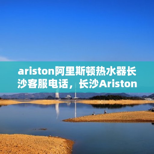 ariston阿里斯顿热水器长沙客服电话，长沙Ariston阿里斯顿热水器官方客服热线