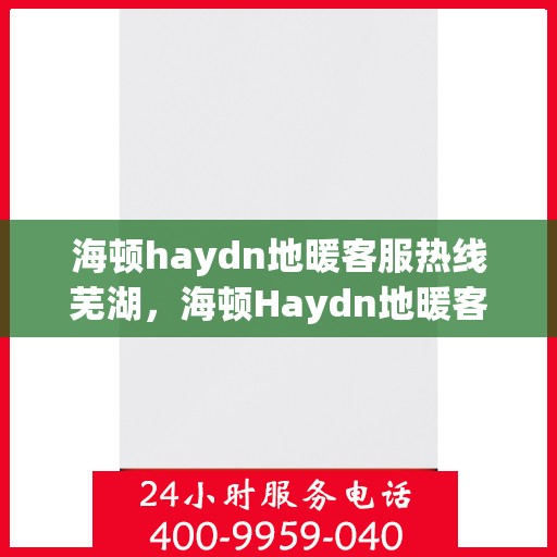 海顿haydn地暖客服热线芜湖，海顿Haydn地暖客服热线在芜湖，专业解答，温暖您的生活