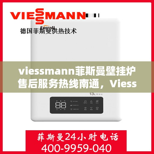 viessmann菲斯曼壁挂炉售后服务热线南通，Viessmann菲斯曼壁挂炉南通售后服务热线全面支持，专业团队为您排忧解难
