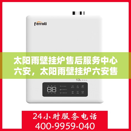 太阳雨壁挂炉售后服务中心六安，太阳雨壁挂炉六安售后服务中心，专业维修，贴心服务