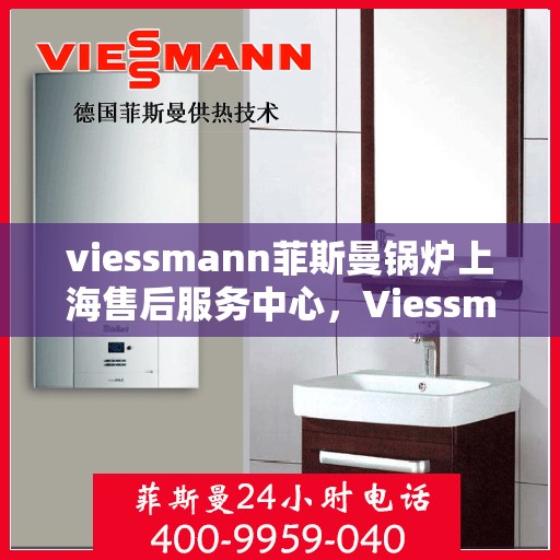 viessmann菲斯曼锅炉上海售后服务中心，Viessmann菲斯曼锅炉上海售后服务中心，专业维修与优质服务并重