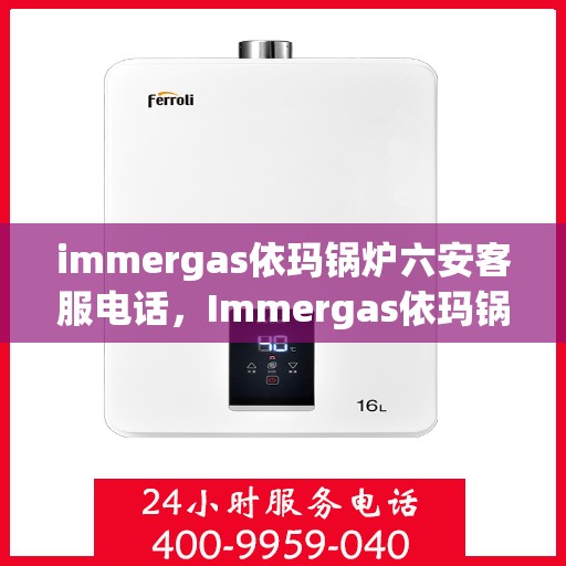 immergas依玛锅炉六安客服电话，Immergas依玛锅炉在六安的客户服务热线及联系方式