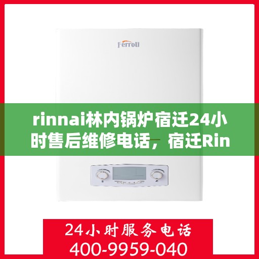 rinnai林内锅炉宿迁24小时售后维修电话，宿迁Rinnai林内锅炉全天候售后维修服务热线