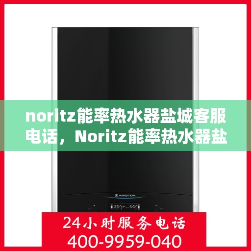 noritz能率热水器盐城客服电话，Noritz能率热水器盐城客服热线及售后支持指南