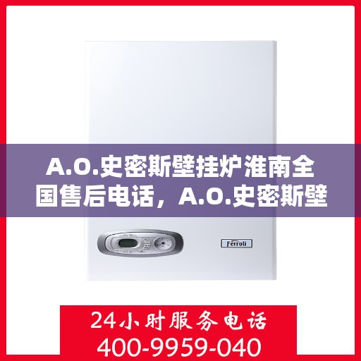 A.O.史密斯壁挂炉淮南全国售后电话，A.O.史密斯壁挂炉淮南全国售后热线及维修服务解析