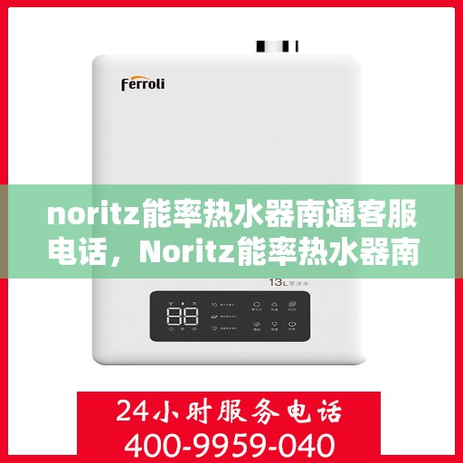 noritz能率热水器南通客服电话，Noritz能率热水器南通客服热线及售后支持指南