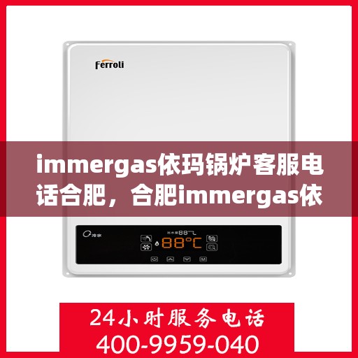 immergas依玛锅炉客服电话合肥，合肥immergas依玛锅炉官方客服热线及咨询地址