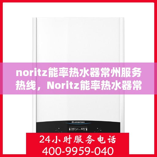 noritz能率热水器常州服务热线，Noritz能率热水器常州服务热线全攻略，专业维修与售后一站式解决