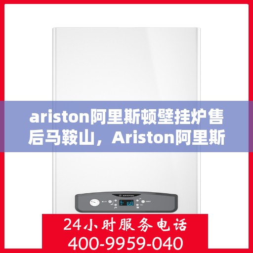 ariston阿里斯顿壁挂炉售后马鞍山，Ariston阿里斯顿壁挂炉马鞍山售后服务中心专业服务