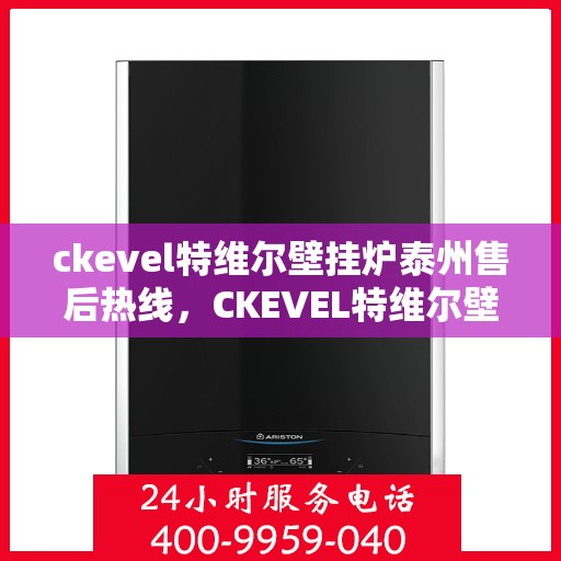 ckevel特维尔壁挂炉泰州售后热线，CKEVEL特维尔壁挂炉泰州专业售后热线及服务指南