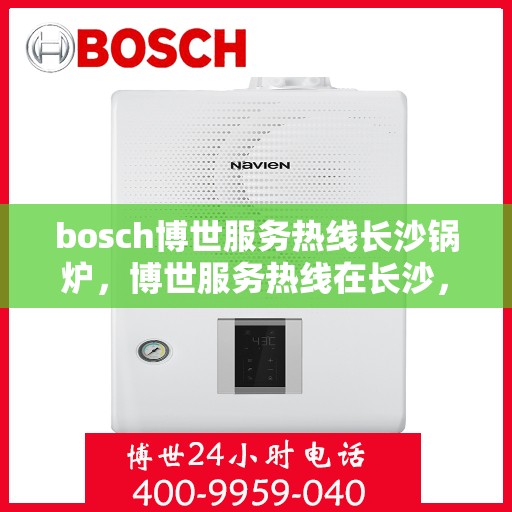 bosch博世服务热线长沙锅炉，博世服务热线在长沙，专业锅炉支持与解决方案