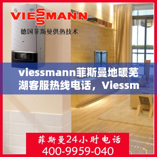 viessmann菲斯曼地暖芜湖客服热线电话，Viessmann菲斯曼地暖芜湖客服热线全攻略，一站式解决您的地暖问题