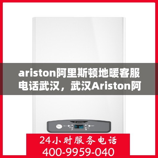 ariston阿里斯顿地暖客服电话武汉，武汉Ariston阿里斯顿地暖客服热线及售后服务指南