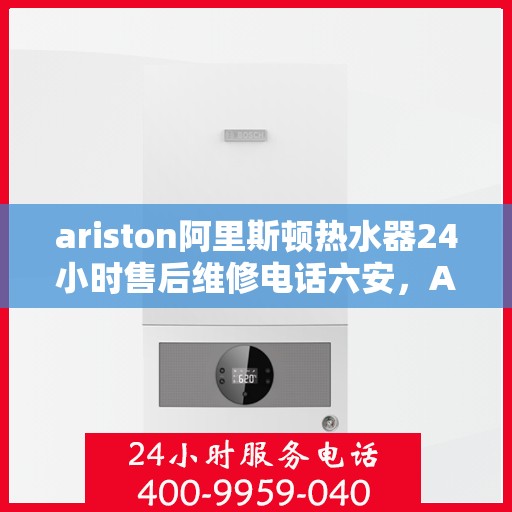 ariston阿里斯顿热水器24小时售后维修电话六安，Ariston阿里斯顿热水器，六安24小时售后维修服务热线