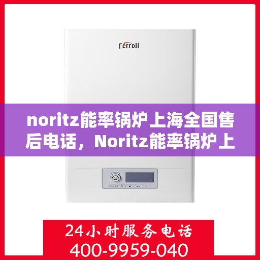 noritz能率锅炉上海全国售后电话，Noritz能率锅炉上海全国售后热线及服务电话全解析