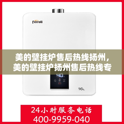 美的壁挂炉售后热线扬州，美的壁挂炉扬州售后热线专业服务，贴心关怀您的温暖生活