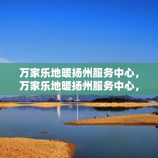 万家乐地暖扬州服务中心，万家乐地暖扬州服务中心，专业服务的温暖之选