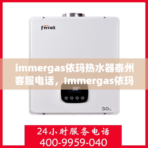 immergas依玛热水器泰州客服电话，Immergas依玛热水器泰州售后服务热线及客服电话全解析