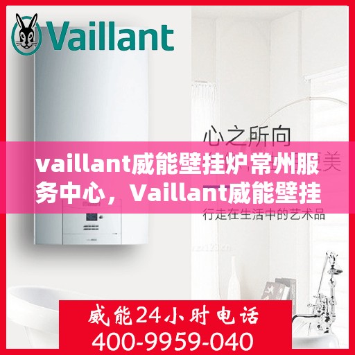 vaillant威能壁挂炉常州服务中心，Vaillant威能壁挂炉常州专业服务中心，高效供暖，贴心服务