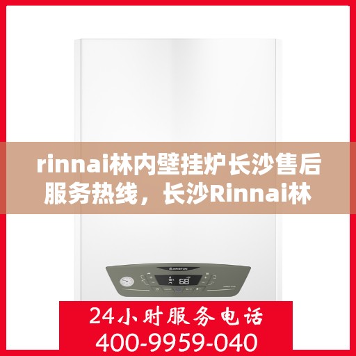 rinnai林内壁挂炉长沙售后服务热线，长沙Rinnai林内壁挂炉售后服务热线及专业维修支持