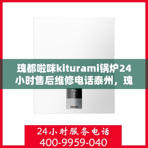 瑰都啦咪kiturami锅炉24小时售后维修电话泰州，瑰都啦咪kiturami锅炉泰州专业售后维修团队，全天候服务热线，无忧保障您的锅炉运行