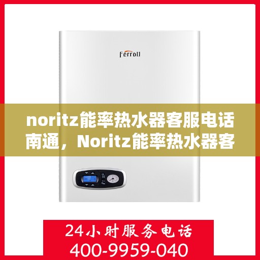 noritz能率热水器客服电话南通，Noritz能率热水器客服电话在南通，专业支持与解决方案一站式服务