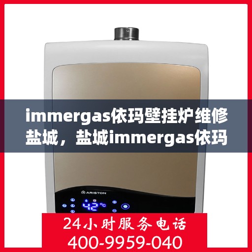 immergas依玛壁挂炉维修盐城，盐城immergas依玛壁挂炉专业维修服务