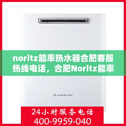 noritz能率热水器合肥客服热线电话，合肥Noritz能率热水器客服热线电话及售后支持全攻略